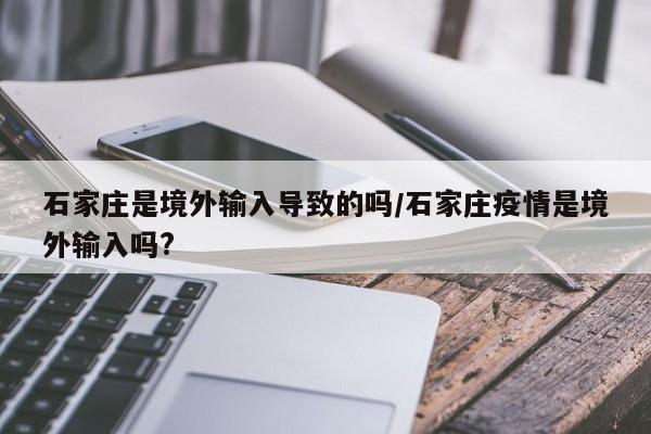 石家庄是境外输入导致的吗/石家庄疫情是境外输入吗?